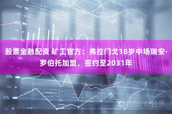股票金融配资 矿工官方：弗拉门戈18岁中场瑞安·罗伯托加盟，签约至2031年