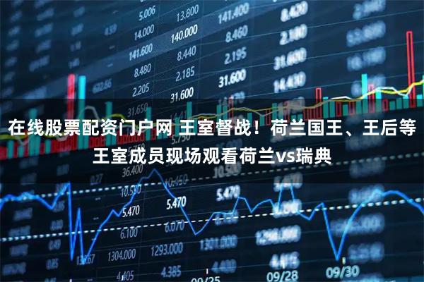 在线股票配资门户网 王室督战！荷兰国王、王后等王室成员现场观看荷兰vs瑞典