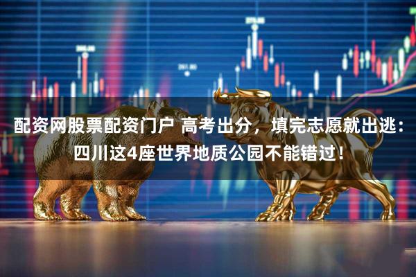 配资网股票配资门户 高考出分，填完志愿就出逃：四川这4座世界地质公园不能错过！