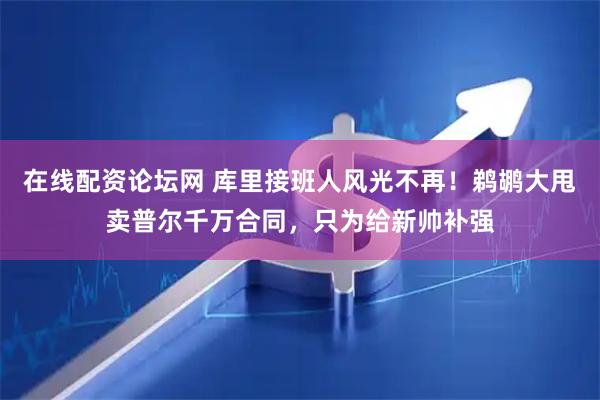 在线配资论坛网 库里接班人风光不再！鹈鹕大甩卖普尔千万合同，只为给新帅补强