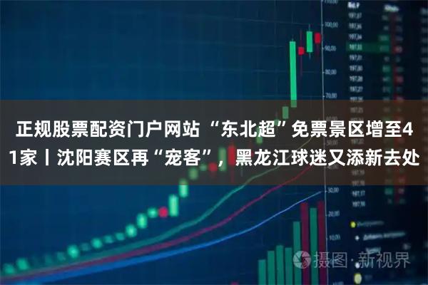 正规股票配资门户网站 “东北超”免票景区增至41家丨沈阳赛区再“宠客”，黑龙江球迷又添新去处