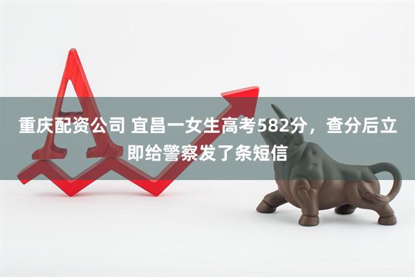 重庆配资公司 宜昌一女生高考582分，查分后立即给警察发了条短信