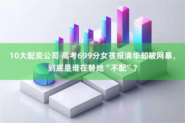 10大配资公司 高考699分女孩报清华却被网暴，到底是谁在替她“不配”？
