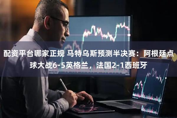 配资平台哪家正规 马特乌斯预测半决赛：阿根廷点球大战6-5英格兰，法国2-1西班牙