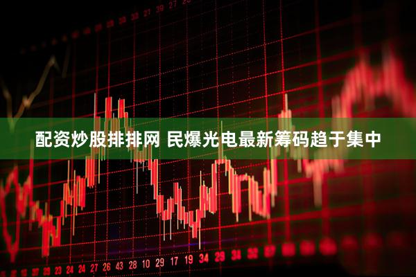 配资炒股排排网 民爆光电最新筹码趋于集中