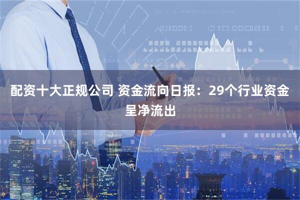 配资十大正规公司 资金流向日报:29个行业资金呈净流出
