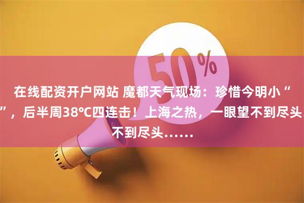 在线配资开户网站 魔都天气现场：珍惜今明小“凉快”，后半周38℃四连击！上海之热，一眼望不到尽头……