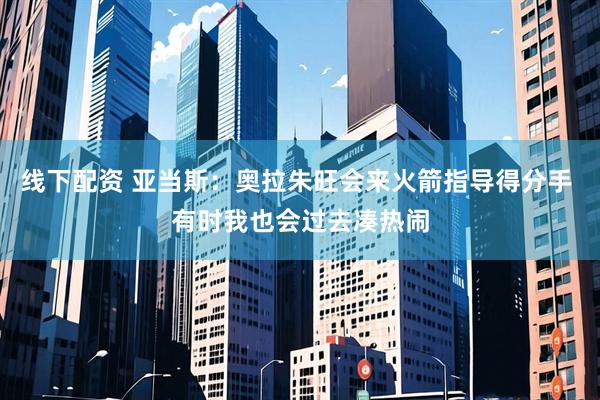 线下配资 亚当斯：奥拉朱旺会来火箭指导得分手 有时我也会过去凑热闹