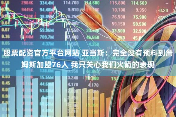 股票配资官方平台网站 亚当斯：完全没有预料到詹姆斯加盟76人 我只关心我们火箭的表现