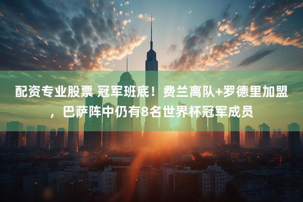 配资专业股票 冠军班底！费兰离队+罗德里加盟，巴萨阵中仍有8名世界杯冠军成员