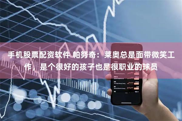 手机股票配资软件 帕努奇：莱奥总是面带微笑工作，是个很好的孩子也是很职业的球员