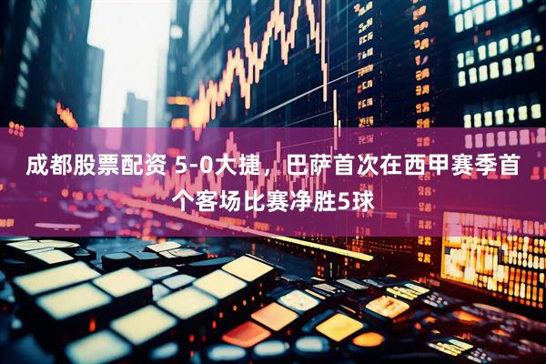 成都股票配资 5-0大捷，巴萨首次在西甲赛季首个客场比赛净胜5球