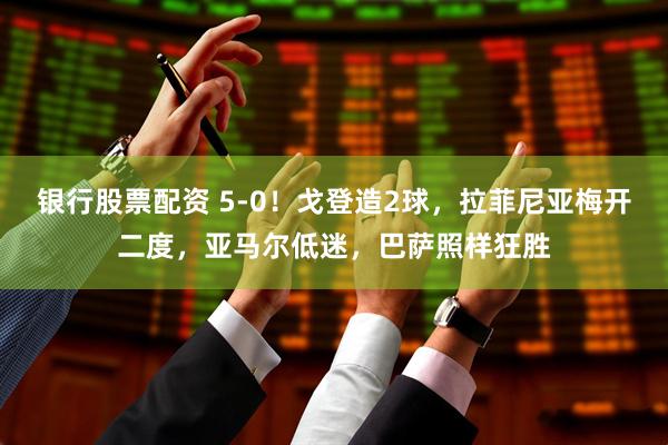 银行股票配资 5-0！戈登造2球，拉菲尼亚梅开二度，亚马尔低迷，巴萨照样狂胜