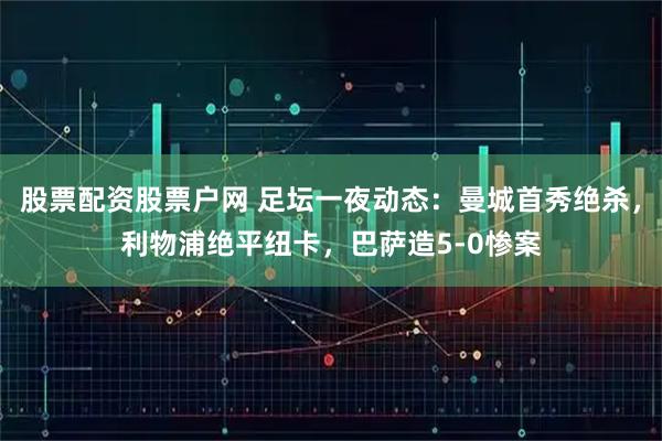 股票配资股票户网 足坛一夜动态：曼城首秀绝杀，利物浦绝平纽卡，巴萨造5-0惨案