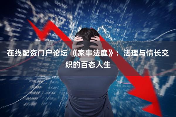 在线配资门户论坛 《家事法庭》：法理与情长交织的百态人生