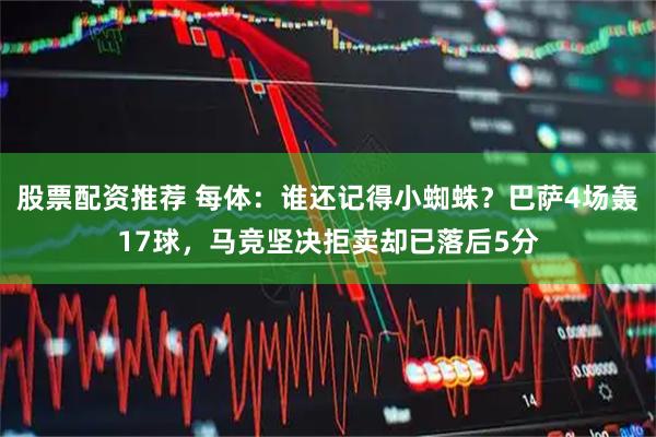 股票配资推荐 每体：谁还记得小蜘蛛？巴萨4场轰17球，马竞坚决拒卖却已落后5分