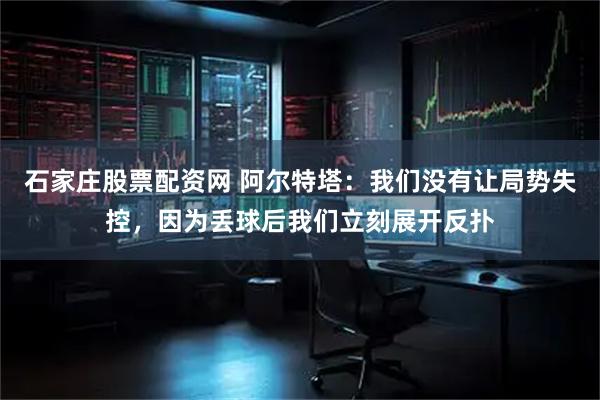 石家庄股票配资网 阿尔特塔：我们没有让局势失控，因为丢球后我们立刻展开反扑