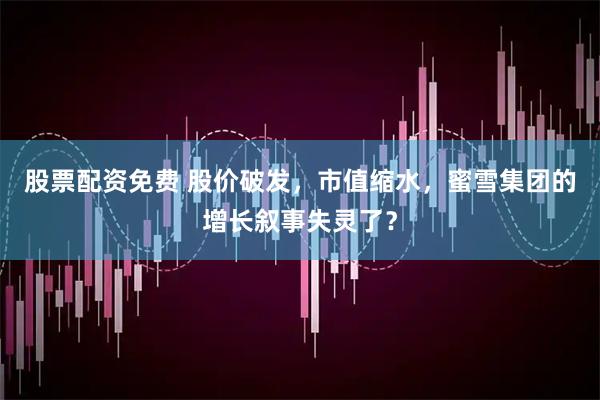 股票配资免费 股价破发，市值缩水，蜜雪集团的增长叙事失灵了？