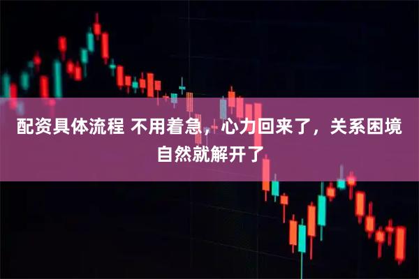 配资具体流程 不用着急，心力回来了，关系困境自然就解开了