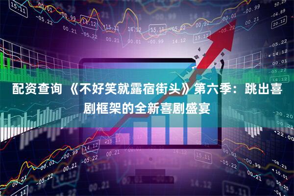 配资查询 《不好笑就露宿街头》第六季：跳出喜剧框架的全新喜剧盛宴